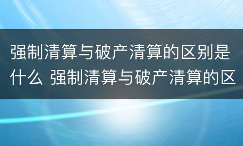 强制清算与破产清算的区别是什么 强制清算与破产清算的区别是什么呢