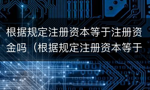 根据规定注册资本等于注册资金吗（根据规定注册资本等于注册资金吗对吗）