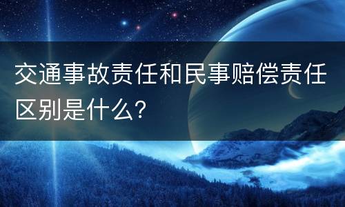 交通事故责任和民事赔偿责任区别是什么？