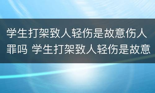 学生打架致人轻伤是故意伤人罪吗 学生打架致人轻伤是故意伤人罪吗怎么判