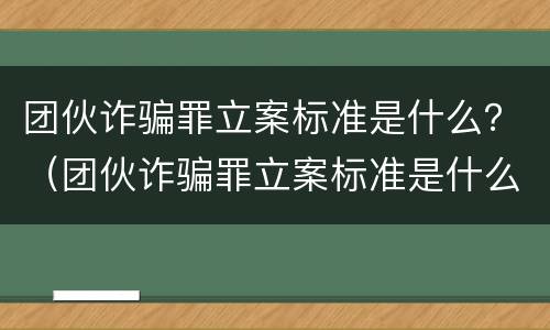 团伙诈骗罪立案标准是什么？（团伙诈骗罪立案标准是什么样的）