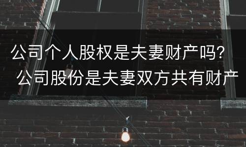 公司个人股权是夫妻财产吗？ 公司股份是夫妻双方共有财产吗