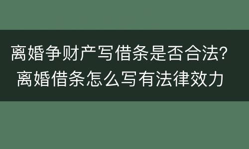 离婚争财产写借条是否合法？ 离婚借条怎么写有法律效力