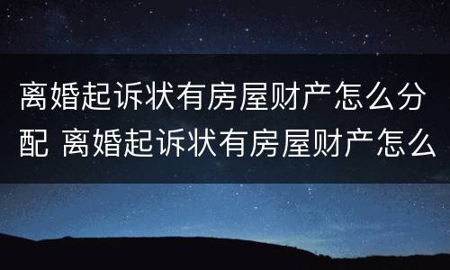 离婚起诉状有房屋财产怎么分配 离婚起诉状有房屋财产怎么分配呢