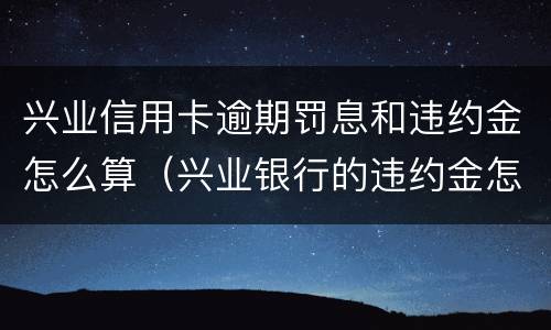 兴业信用卡逾期罚息和违约金怎么算（兴业银行的违约金怎么算）