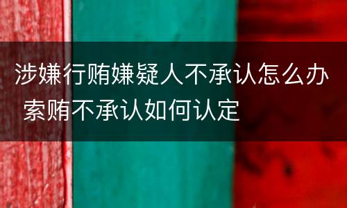 涉嫌行贿嫌疑人不承认怎么办 索贿不承认如何认定