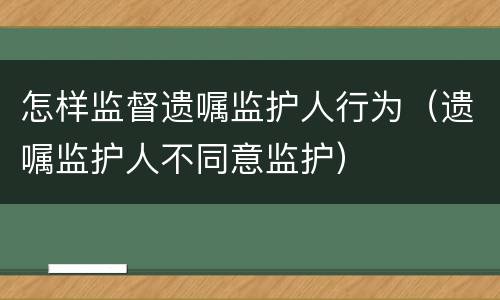 怎样监督遗嘱监护人行为（遗嘱监护人不同意监护）