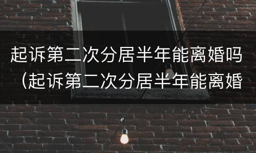 起诉第二次分居半年能离婚吗（起诉第二次分居半年能离婚吗女方）