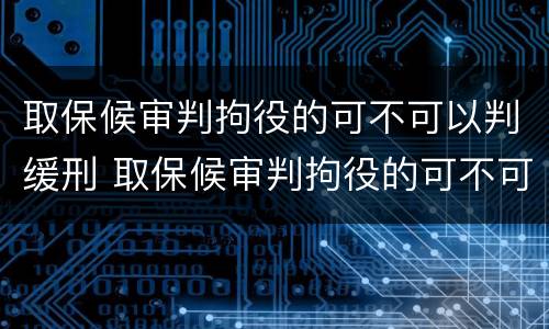 取保候审判拘役的可不可以判缓刑 取保候审判拘役的可不可以判缓刑呢