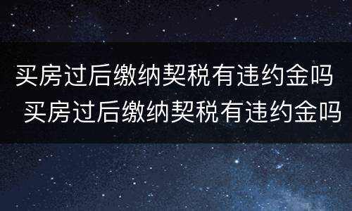 买房过后缴纳契税有违约金吗 买房过后缴纳契税有违约金吗合法吗