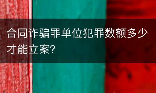 合同诈骗罪单位犯罪数额多少才能立案？