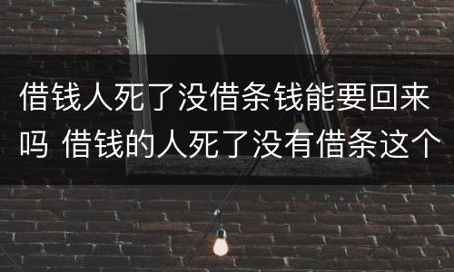 借钱人死了没借条钱能要回来吗 借钱的人死了没有借条这个钱还能要回来吗