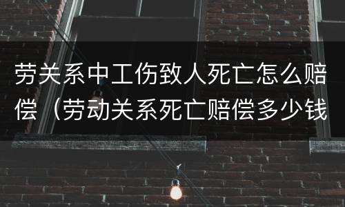 劳关系中工伤致人死亡怎么赔偿（劳动关系死亡赔偿多少钱）