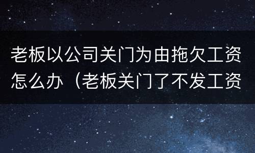 老板以公司关门为由拖欠工资怎么办（老板关门了不发工资怎么办）