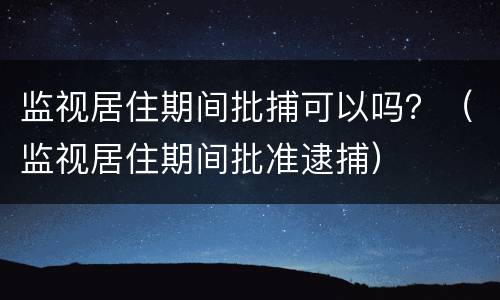 监视居住期间批捕可以吗？（监视居住期间批准逮捕）