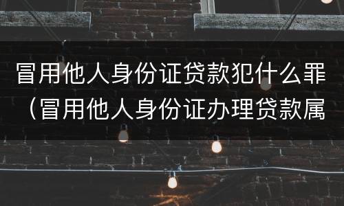 冒用他人身份证贷款犯什么罪（冒用他人身份证办理贷款属于什么罪）