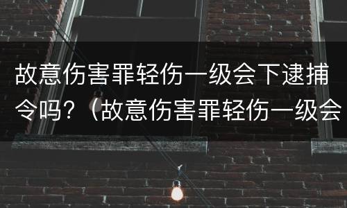 故意伤害罪轻伤一级会下逮捕令吗?（故意伤害罪轻伤一级会下逮捕令吗）