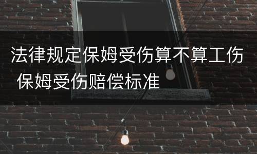 法律规定保姆受伤算不算工伤 保姆受伤赔偿标准