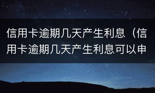 信用卡逾期几天产生利息（信用卡逾期几天产生利息可以申请减免吗）