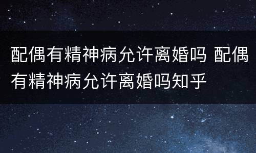 配偶有精神病允许离婚吗 配偶有精神病允许离婚吗知乎