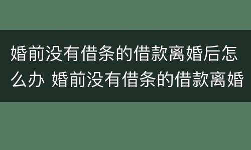 婚前没有借条的借款离婚后怎么办 婚前没有借条的借款离婚后怎么办理