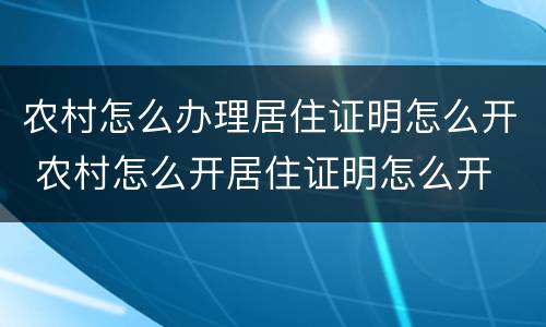 农村怎么办理居住证明怎么开 农村怎么开居住证明怎么开