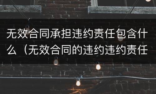 无效合同承担违约责任包含什么（无效合同的违约违约责任谁负）