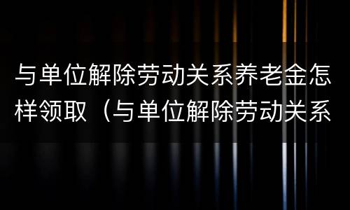 与单位解除劳动关系养老金怎样领取（与单位解除劳动关系养老金怎样领取）