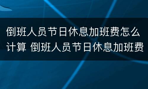 倒班人员节日休息加班费怎么计算 倒班人员节日休息加班费怎么计算出来