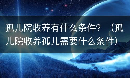 孤儿院收养有什么条件？（孤儿院收养孤儿需要什么条件）