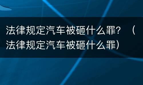 法律规定汽车被砸什么罪？（法律规定汽车被砸什么罪）