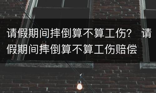 请假期间摔倒算不算工伤？ 请假期间摔倒算不算工伤赔偿