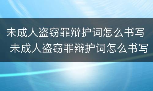 未成人盗窃罪辩护词怎么书写 未成人盗窃罪辩护词怎么书写才正确