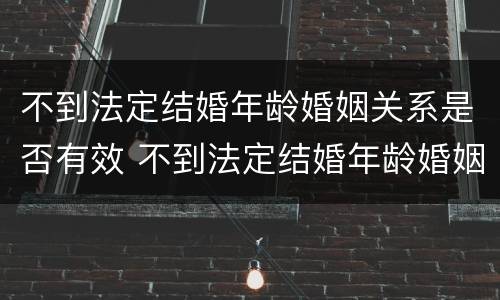 不到法定结婚年龄婚姻关系是否有效 不到法定结婚年龄婚姻关系是否有效呢