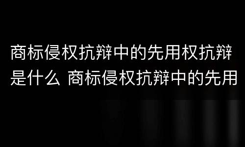 商标侵权抗辩中的先用权抗辩是什么 商标侵权抗辩中的先用权抗辩是什么意思