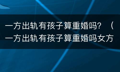 一方出轨有孩子算重婚吗？（一方出轨有孩子算重婚吗女方）