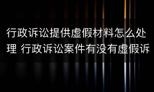 行政诉讼提供虚假材料怎么处理 行政诉讼案件有没有虚假诉讼