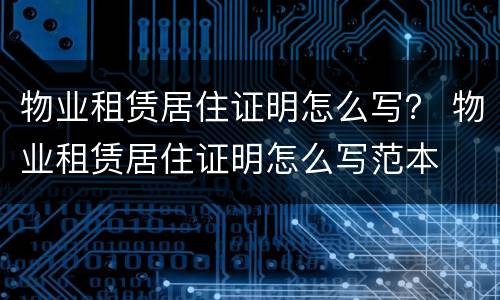 物业租赁居住证明怎么写？ 物业租赁居住证明怎么写范本