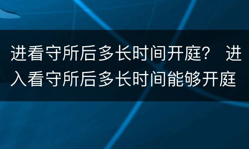 进看守所后多长时间开庭？ 进入看守所后多长时间能够开庭