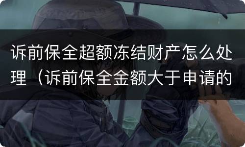 诉前保全超额冻结财产怎么处理（诉前保全金额大于申请的金额）