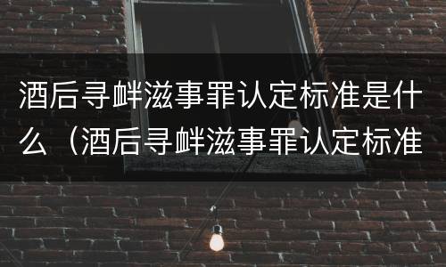 酒后寻衅滋事罪认定标准是什么（酒后寻衅滋事罪认定标准是什么呢）