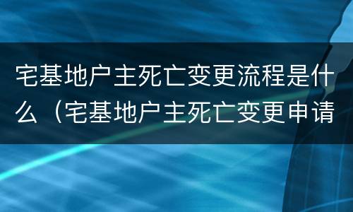 宅基地户主死亡变更流程是什么（宅基地户主死亡变更申请书格式）