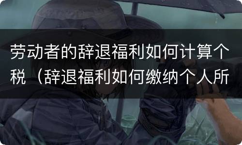 劳动者的辞退福利如何计算个税（辞退福利如何缴纳个人所得税）