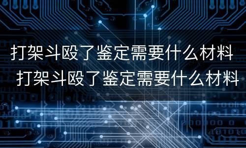 打架斗殴了鉴定需要什么材料 打架斗殴了鉴定需要什么材料和手续