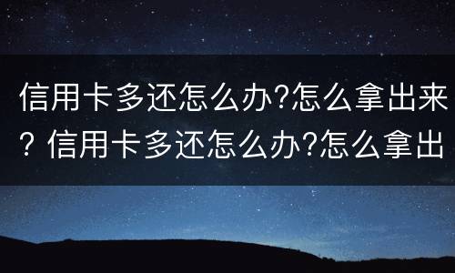 信用卡多还怎么办?怎么拿出来? 信用卡多还怎么办?怎么拿出来呢