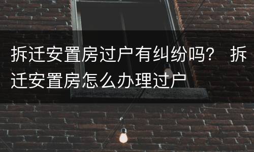 拆迁安置房过户有纠纷吗？ 拆迁安置房怎么办理过户