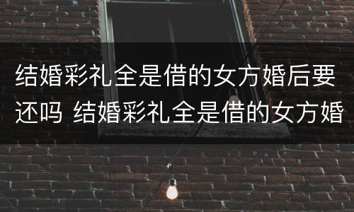 结婚彩礼全是借的女方婚后要还吗 结婚彩礼全是借的女方婚后要还吗