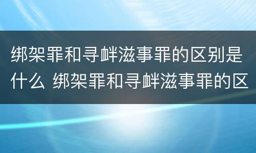 绑架罪和寻衅滋事罪的区别是什么 绑架罪和寻衅滋事罪的区别是什么意思