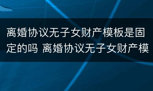 离婚协议无子女财产模板是固定的吗 离婚协议无子女财产模板是固定的吗怎么写