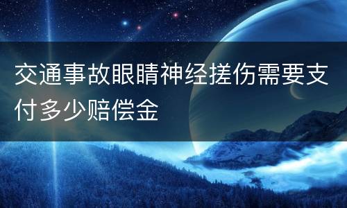 交通事故眼睛神经搓伤需要支付多少赔偿金